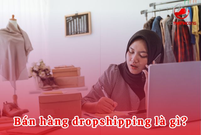 Bán hàng Dropshipping là gì và những đặc điểm nổi bật?