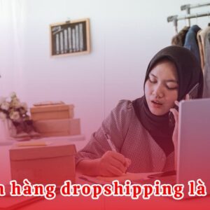 Bán hàng dropshipping là gì? Tiềm năng của dropshipping ở Việt Nam